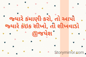 જ્યારે કમાણી કરો, તો આપો
જ્યારે કંઇક શીખો, તો શીખવાડો
@જયેશ