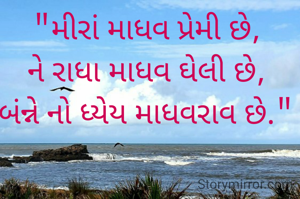 "મીરાં માધવ પ્રેમી છે,
ને રાધા માધવ ઘેલી છે,
બંન્ને નો ધ્યેય માધવરાવ છે."