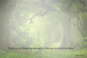 Peace is not found in markets or bazaars it is in your heart