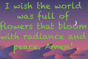 I wish the world was full of flowers that bloom with radiance and peace. Amen!