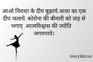 आओ निराशा के दीप बुझाये,आशा का एक दीप जलाये, कोरोना की बीमारी को जड़ से भगाए ,आत्मविश्वास की ज्योति जगमगाये।