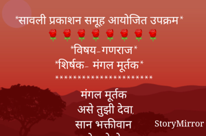 *सावली प्रकाशन समूह आयोजित उपक्रम*
🌹🌹🌹🌹🌹🌹🌹🌹
*विषय-गणराज*
*शिर्षक- मंगल मूर्तक*
**********************
  मंगल मूर्तक
  असे तुझी देवा,
  सान भक्तीवान
  मनोभावे सेवा..
🙏🙏🙏🌹🌹🙏🙏🙏
*श्रीम.जया वि.घुगे-मुंडे*
*परळी वैजनाथ,बीड*