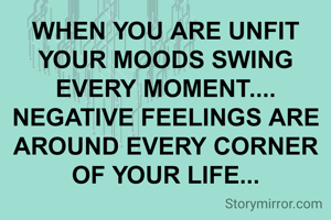 WHEN YOU ARE UNFIT YOUR MOODS SWING EVERY MOMENT....
NEGATIVE FEELINGS ARE AROUND EVERY CORNER OF YOUR LIFE...