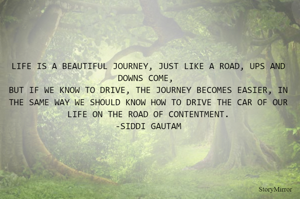 LIFE IS A BEAUTIFUL JOURNEY, JUST LIKE A ROAD, UPS AND DOWNS COME, 
BUT IF WE KNOW TO DRIVE, THE JOURNEY BECOMES EASIER, IN THE SAME WAY WE SHOULD KNOW HOW TO DRIVE THE CAR OF OUR LIFE ON THE ROAD OF CONTENTMENT.