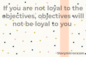 If you are not loyal to the objectives, objectives will not be loyal to you 