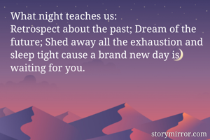 What night teaches us:
Retrospect about the past; Dream of the future; Shed away all the exhaustion and sleep tight cause a brand new day is waiting for you.