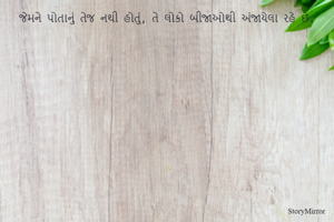 જેમને પોતાનું તેજ નથી હોતું, તે લોકો બીજાઓથી અંજાયેલા રહે છે.