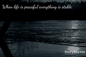 When life is peaceful everything is stable.