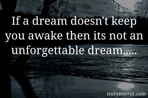 If a dream doesn't keep you awake then its not an unforgettable dream.....