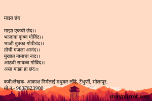 माझा छंद

माझा एकची छंद।।
भाजावा कृष्ण गोविंद।।
भाळी बुक्का गोपीचंद।।
तोची मजला आनंद।।
मुखात नामाचा नाद।।
आठवी सावळा गोविंद।।
असा माझा हा छंद।।

कवी/लेखक- आकाश निर्मलाई मधुकर लोंढे, टेंभुर्णी, सोलापूर.
मो.नं.- 9637823900
