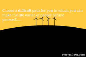 Choose a difficult path for you in which you can make the life easier of people behind yourself......