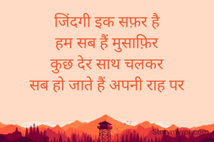 जिंदगी इक सफ़र है
हम सब हैं मुसाफ़िर
कुछ देर साथ चलकर
सब हो जाते हैं अपनी राह पर
