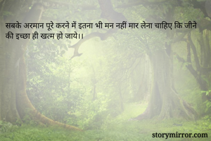 सबके अरमान पूरे करने में इतना भी मन नहीं मार लेना चाहिए कि जीने की इच्छा ही खत्म हो जाये।।