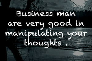 Business man are very good in manipulating your thoughts .