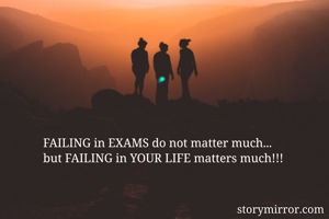 FAILING in EXAMS do not matter much...
but FAILING in YOUR LIFE matters much!!!