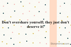 Don't overshare yourself; they just don't deserve it!