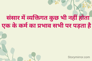  संसार में व्यक्तिगत कुछ भी नहीं होता
एक के कर्म का प्रभाव सभी पर पड़ता है 

