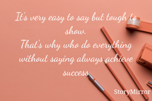 It's very easy to say but tough to show.
That's why who do everything without saying always achieve success