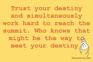 Trust your destiny and simultaneously work hard to reach the summit. Who knows that might be the way to meet your destiny.