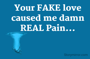 Your FAKE love caused me damn REAL Pain...