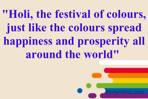 "Holi, the festival of colours, just like the colours spread happiness and prosperity all around the world" 