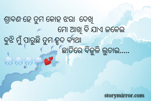 ଶ୍ରାବଣ ହେ ତୁମ କୋହ ଝରା  ଦେଖି 
                          ମୋ ଆଖି ବି ଯାଏ ଜକେଇ 
ବୁଝି ମୁଁ ପାରୁଛି ତୁମ ହୃଦ ବ୍ୟଥା 
                            ଛାତିରେ ବିଜୁଳି ଲୁଚାଇ..... 🌧🌧🌧🌧💕
                                  