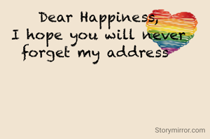 Happiness is a fragile material, handle with care

Dear Happiness,
I hope you will never forget my address 