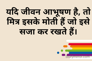 यदि जीवन आभूषण है, तो मित्र इसके मोती हैं जो इसे सजा कर रखते हैं।