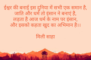 ईश्वर की बनाई इस दुनिया में सभी एक समान है,
जाति और धर्म तो इंसान ने बनाएं है,
लड़ता है आज धर्म के नाम पर इंसान,
और इसको कहता खुद का अभिमान है।।

मिली साहा
