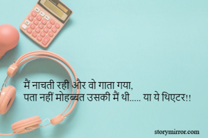 मैं नाचती रही और वो गाता गया,
पता नहीं मोहब्बत उसकी मैं थी..... या ये थिएटर!!