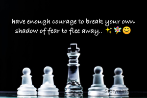 have enough courage to break your own shadow of fear to flee away.. ✨🧚😊