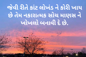 જેવી રીતે કાંટ લોખંડ ને કોરી ખાય છે તેમ નકારાત્મક સોચ માણસ ને ખોખલો બનાવી દે છે.
