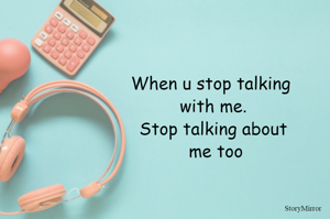When u stop talking 
with me.
Stop talking about
 me too