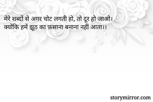 मेरे शब्दों से अगर चोट लगती हो, तो दूर हो जाओ।
क्योंकि हमें झूठ का फ़साना बनाना नहीं आता।।

