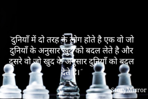 “दुनियाँ में दो तरह के लोग होते है एक वो जो दुनियाँ के अनुसार खुद को बदल लेते है और दूसरे वो जो खुद के अनुसार दुनियाँ को बदल देते है।”