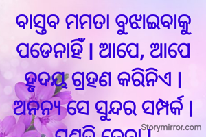 ବାସ୍ତବ ମମତା ବୁଝାଇବାକୁ ପଡେନାହିଁ l ଆପେ, ଆପେ ହୃଦୟ ଗ୍ରହଣ କରିନିଏ l ଅନନ୍ୟ ସେ ସୁନ୍ଦର ସମ୍ପର୍କ l
ପ୍ରଣତି ଜେନା l