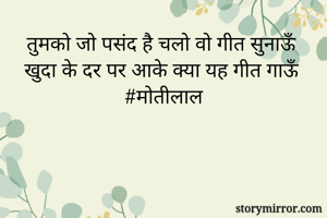 तुमको जो पसंद है चलो वो गीत सुनाऊँ 
खुदा के दर पर आके क्या यह गीत गाऊँ
#मोतीलाल