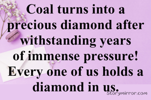Coal turns into a precious diamond after withstanding years of immense pressure! Every one of us holds a diamond in us.