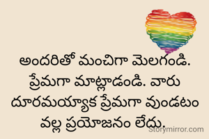 అందరితో మంచిగా మెలగండి. ప్రేమగా మాట్లాడండి. వారు దూరమయ్యాక ప్రేమగా వుండటం వల్ల ప్రయోజనం లేదు. 