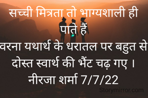 सच्ची मित्रता तो भाग्यशाली ही पाते हैं
वरना यथार्थ के धरातल पर बहुत से दोस्त स्वार्थ की भैंट चढ़ गए ।
नीरजा शर्मा 7/7/22