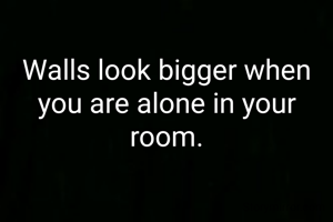 Walls look bigger when you are alone in your room.