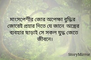 মাংসপেশীর জোর অপেক্ষা বুদ্ধির জোরেই প্রহার দিতে যে জানে, অস্ত্রের ব্যবহার ছাড়াই সে সকল যুদ্ধ জেতে জীবনে।