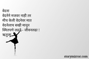 वेदना
वेदनेने मजवर नाही तर
मीच केली वेदनेवर मात
वेदनेलाच सखी मानून
स्मितपणे लढते - जीवनलढा !
ऋतुजा