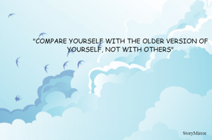 "COMPARE YOURSELF WITH THE OLDER VERSION OF YOURSELF, NOT WITH OTHERS"