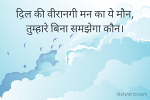 दिल की वीरानगी मन का ये मौन,
तुम्हारे बिना समझेगा कौन।