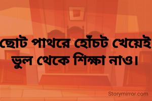 ছোট পাথরে হোঁচট খেয়েই ভুল থেকে শিক্ষা নাও।