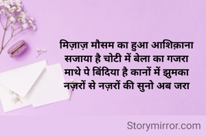 मिज़ाज़ मौसम का हुआ आशिक़ाना
सजाया है चोटी में बेला का गजरा
माथे पे बिंदिया है कानों में झुमका
नज़रों से नज़रों की सुनो अब जरा