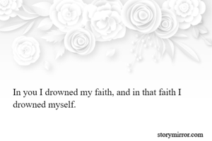 In you I drowned my faith, and in that faith I drowned myself. 