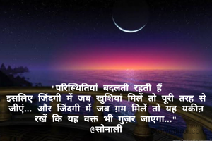 'परिस्थितियां बदलती रहती हैं
इसलिए जिंदगी में जब खुशियां मिलें तो पूरी तरह से जीएं... और जिंदगी में जब ग़म मिलें तो यह यकीऩ रखें कि यह वक्त भी गुज़र जाएगा..."
@सोनाली