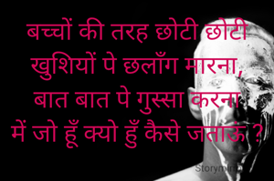 बच्चों की तरह छोटी छोटी खुशियों पे छलाँग मारना,
बात बात पे गुस्सा करना
में जो हूँ क्यो हुँ कैसे जताऊं ?